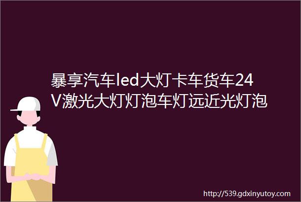 暴享汽车led大灯卡车货车24V激光大灯灯泡车灯远近光灯泡