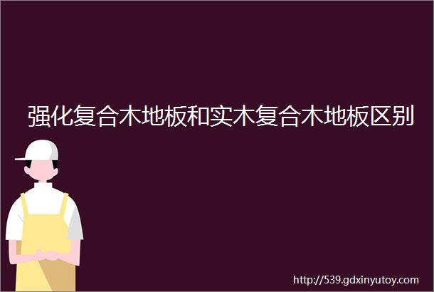 强化复合木地板和实木复合木地板区别