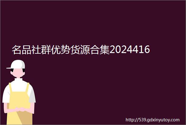 名品社群优势货源合集2024416