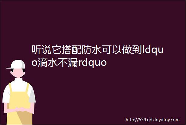 听说它搭配防水可以做到ldquo滴水不漏rdquo