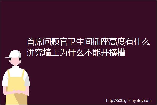 首席问题官卫生间插座高度有什么讲究墙上为什么不能开横槽