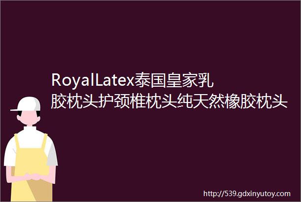 RoyalLatex泰国皇家乳胶枕头护颈椎枕头纯天然橡胶枕头