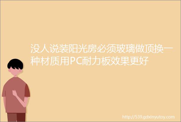 没人说装阳光房必须玻璃做顶换一种材质用PC耐力板效果更好