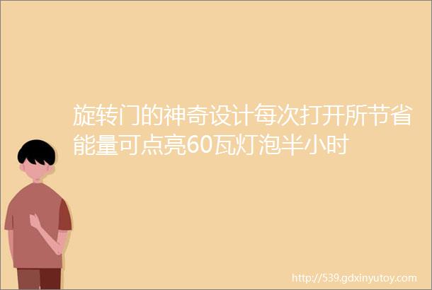 旋转门的神奇设计每次打开所节省能量可点亮60瓦灯泡半小时