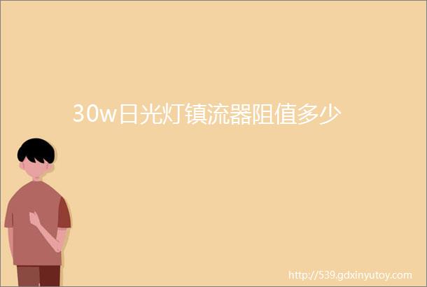 30w日光灯镇流器阻值多少