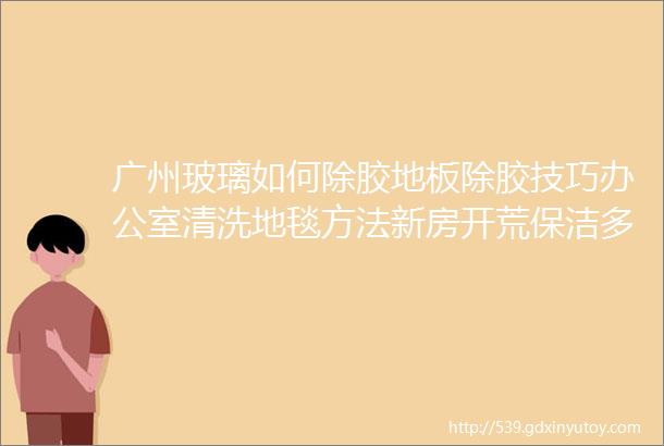 广州玻璃如何除胶地板除胶技巧办公室清洗地毯方法新房开荒保洁多少钱开荒保洁地毯清洁玻璃除胶大理石除锈地面除锈