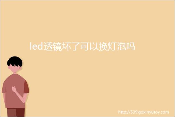 led透镜坏了可以换灯泡吗