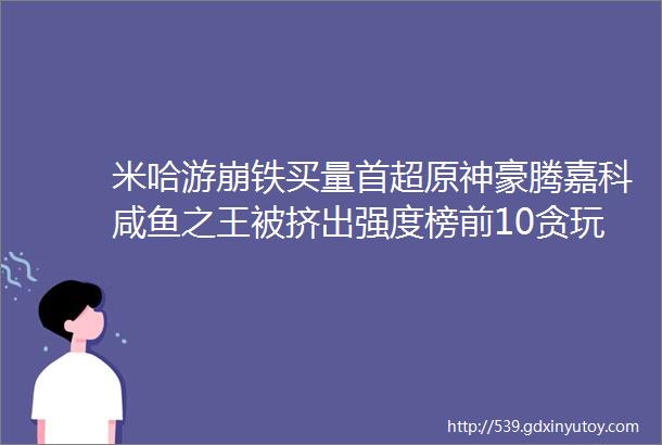 米哈游崩铁买量首超原神豪腾嘉科咸鱼之王被挤出强度榜前10贪玩游戏带着一款传奇杀入了小游戏头部2023年12月买量报告