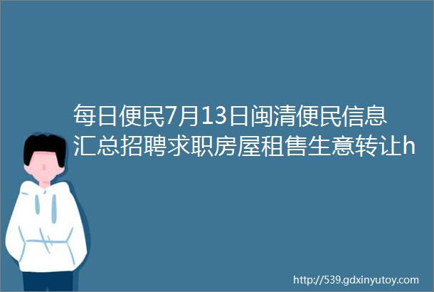 每日便民7月13日闽清便民信息汇总招聘求职房屋租售生意转让helliphellip