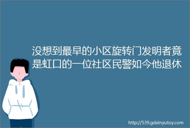 没想到最早的小区旋转门发明者竟是虹口的一位社区民警如今他退休了