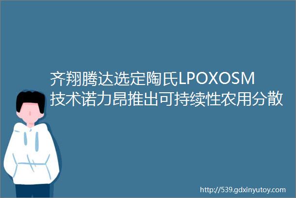 齐翔腾达选定陶氏LPOXOSM技术诺力昂推出可持续性农用分散剂印度石油公司发生严重井喷事件hellip