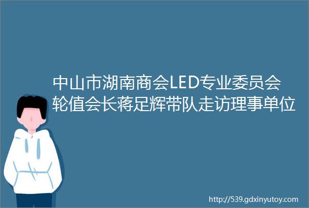 中山市湖南商会LED专业委员会轮值会长蒋足辉带队走访理事单位