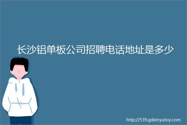 长沙铝单板公司招聘电话地址是多少