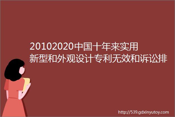 20102020中国十年来实用新型和外观设计专利无效和诉讼排行榜按无效决定日