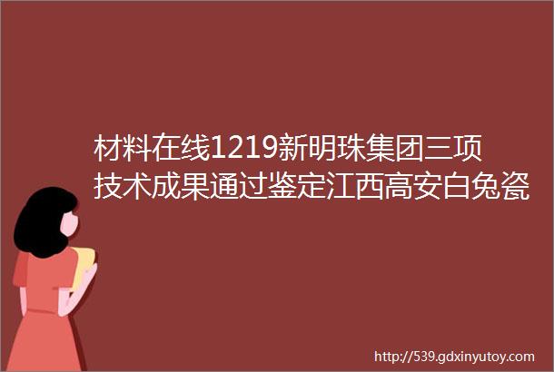 材料在线1219新明珠集团三项技术成果通过鉴定江西高安白兔瓷砖超千方展厅冲刺竣工