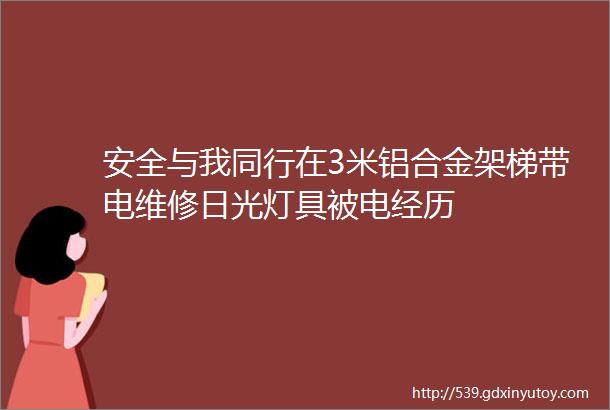 安全与我同行在3米铝合金架梯带电维修日光灯具被电经历