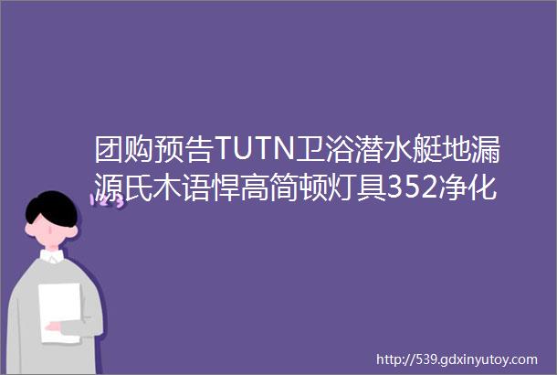 团购预告TUTN卫浴潜水艇地漏源氏木语悍高简顿灯具352净化器专场德利丰岩板小吉专场科沃斯清洁专场