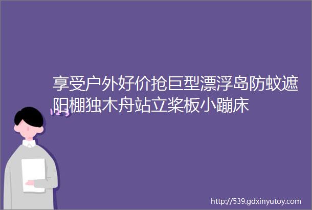 享受户外好价抢巨型漂浮岛防蚊遮阳棚独木舟站立桨板小蹦床