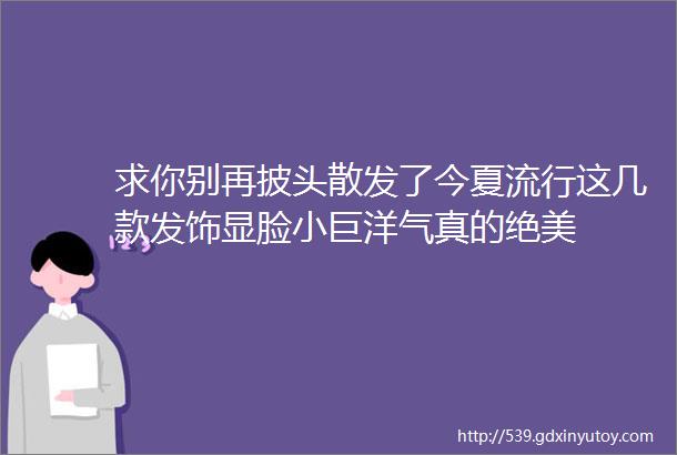 求你别再披头散发了今夏流行这几款发饰显脸小巨洋气真的绝美