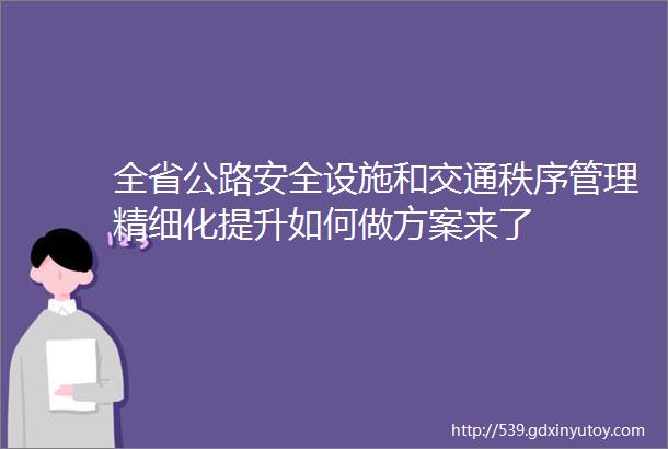 全省公路安全设施和交通秩序管理精细化提升如何做方案来了