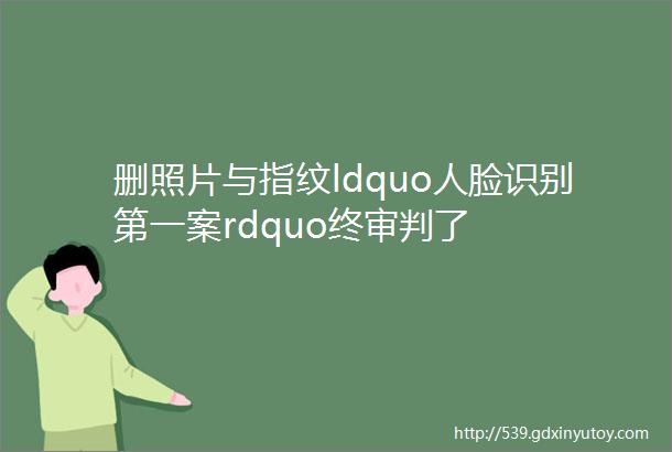 删照片与指纹ldquo人脸识别第一案rdquo终审判了