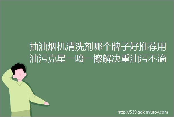 抽油烟机清洗剂哪个牌子好推荐用油污克星一喷一擦解决重油污不滴落不伤手