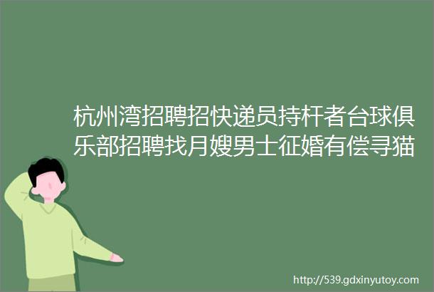 杭州湾招聘招快递员持杆者台球俱乐部招聘找月嫂男士征婚有偿寻猫女装店转让求职拼车二手打听房源求租出租