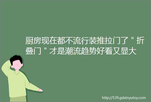 厨房现在都不流行装推拉门了＂折叠门＂才是潮流趋势好看又显大