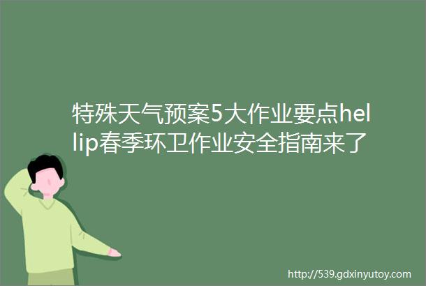 特殊天气预案5大作业要点hellip春季环卫作业安全指南来了