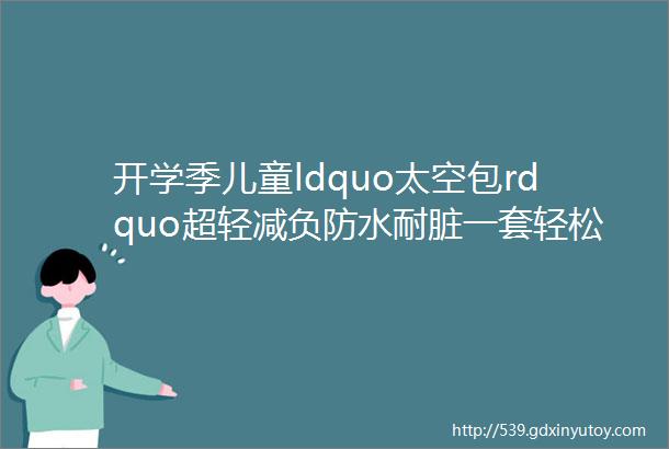 开学季儿童ldquo太空包rdquo超轻减负防水耐脏一套轻松背回家