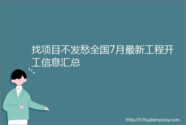 找项目不发愁全国7月最新工程开工信息汇总