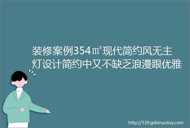 装修案例354㎡现代简约风无主灯设计简约中又不缺乏浪漫跟优雅的轻奢豪墅